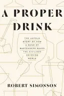 A Proper Drink: The Untold Story of How a Band of Bartenders Saved the Civilized Drinking World (Povestea neștiută a modului în care un grup de barmani a salvat lumea civilizată a băuturilor) - A Proper Drink: The Untold Story of How a Band of Bartenders Saved the Civilized Drinking World