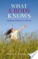 Ce știe un corp: Găsirea înțelepciunii în dorință - What a Body Knows: Finding Wisdom in Desire