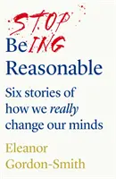 Stop Being Reasonable - șase povești despre cum ne schimbăm cu adevărat mințile - Stop Being Reasonable - six stories of how we really change our minds