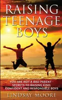 Raising Teenage Boys: You Are Not A Bad Parent - Secretele creșterii băieților amabili, încrezători și responsabili - Raising Teenage Boys: You Are Not A Bad Parent - Secrets To Raising Kind, Confident And Responsible Boys