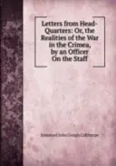 Scrisori din cartierul general: Or, the Realities of the War in the Crimea - By an Officer On the Staff - Letters from Head-Quarters: Or, the Realities of the War in the Crimea - By an Officer On the Staff