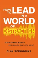 Cum să conduci într-o lume a distracției - Patru obiceiuri simple pentru a reduce zgomotul - How to Lead in a World of Distraction - Four Simple Habits for Turning Down the Noise