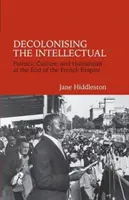 Decolonizarea intelectualului - politică, cultură și umanism la sfârșitul Imperiului Francez - Decolonising the Intellectual - Politics, Culture, and Humanism at the End of the French Empire