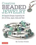 Bijuterii creative din mărgele: 33 de modele rafinate inspirate de artele din China, Japonia, India și Tibet - Creative Beaded Jewelry: 33 Exquisite Designs Inspired by the Arts of China, Japan, India and Tibet