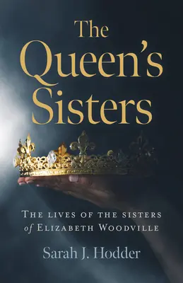 Surorile reginei: Viețile surorilor lui Elizabeth Woodville: The Lives of the Sisters of Elizabeth Woodville - The Queen's Sisters: The Lives of the Sisters of Elizabeth Woodville