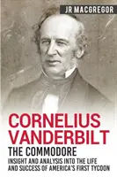 Cornelius Vanderbilt - The Commodore: Insight and Analysis Into into the Life and Success of America's First Tycoon (Privire și analiză asupra vieții și succesului primului magnat american) - Cornelius Vanderbilt - The Commodore: Insight and Analysis Into the Life and Success of America's First Tycoon