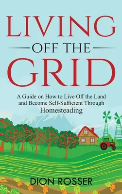 Trăind în afara rețelei: Un ghid despre cum să trăiești în afara pământului și să devii autosuficient prin Homesteading - Living off The Grid: A Guide on How to Live Off the Land and Become Self-Sufficient Through Homesteading