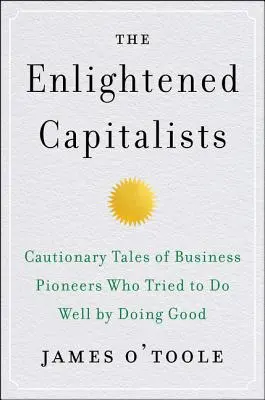 Capitaliștii iluminați: Cautionary Tales of Business Pioneers Who Tried to Do Well by Doing Good - The Enlightened Capitalists: Cautionary Tales of Business Pioneers Who Tried to Do Well by Doing Good