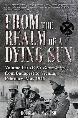 From the Realm of a Dying Sun. Volumul III: IV. Ss-Panzerkorps de la Budapesta la Viena, februarie-mai 1945 - From the Realm of a Dying Sun. Volume III: IV. Ss-Panzerkorps from Budapest to Vienna, February-May 1945