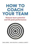 Cum să vă antrenați echipa: Eliberați potențialul echipei și atingeți performanța de vârf - How to Coach Your Team: Release Team Potential and Hit Peak Performance