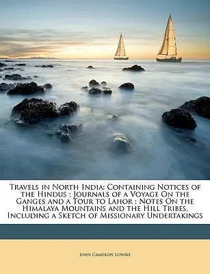 Călătorii în nordul Indiei: Containing Notices of the Hindus; Journals of a Voyage on the Ganges and a Tour to Lahor; Notes on the Himalaya Mounta - Travels in North India: Containing Notices of the Hindus; Journals of a Voyage on the Ganges and a Tour to Lahor; Notes on the Himalaya Mounta