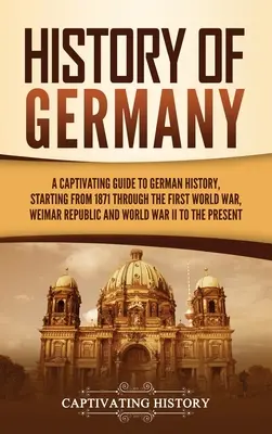 Istoria Germaniei: Un ghid captivant al istoriei Germaniei, începând din 1871 până la Primul Război Mondial, Republica de la Weimar și Războiul Mondial - History of Germany: A Captivating Guide to German History, Starting from 1871 through the First World War, Weimar Republic, and World War