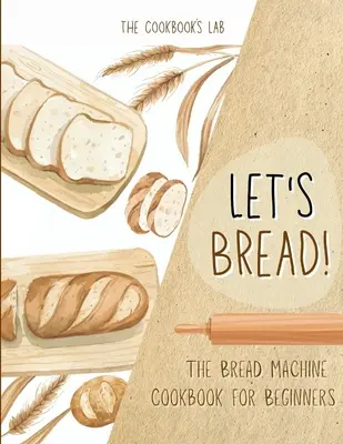 Let's Bread!-The Bread Machine Cookbook for Beginners: Ultimul ghid de 100 + 1 rețete pentru mașina de pâine, fără complicații și ușor de urmat, pentru casa ta gustoasă - Let's Bread!-The Bread Machine Cookbook for Beginners: The Ultimate 100 + 1 No-Fuss and Easy to Follow Bread Machine Recipes Guide for Your Tasty Home