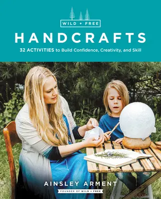 Meșteșuguri sălbatice și libere: 32 de activități pentru dezvoltarea încrederii, creativității și îndemânării - Wild and Free Handcrafts: 32 Activities to Build Confidence, Creativity, and Skill