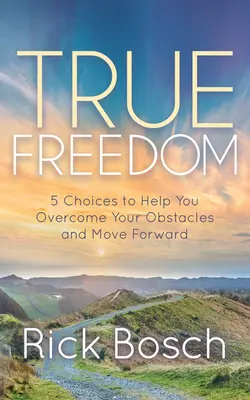 Adevărata libertate: 5 alegeri care să te ajute să-ți depășești obstacolele și să mergi mai departe - True Freedom: 5 Choices to Help You Overcome Your Obstacles and Move Forward