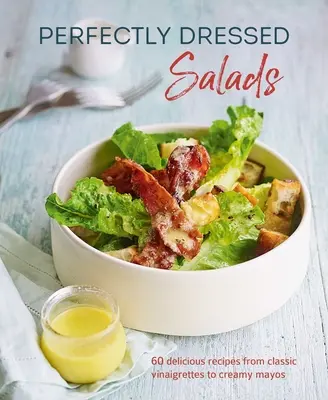 Salate perfect îmbrăcate: 60 de rețete delicioase de la vinaigrete picante la maione cremoase - Perfectly Dressed Salads: 60 Delicious Recipes from Tangy Vinaigrettes to Creamy Mayos