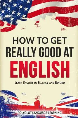 Cum să devii foarte bun la engleză: Învățați engleza până la fluență și dincolo de aceasta - How to Get Really Good at English: Learn English to Fluency and Beyond