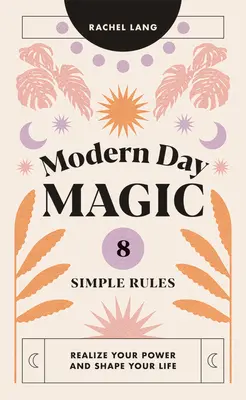 Magia zilelor moderne: 8 reguli simple pentru a-ți realiza puterea și a-ți modela viața - Modern Day Magic: 8 Simple Rules to Realize Your Power and Shape Your Life