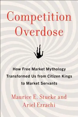 Supradoză de concurență: Cum ne-a transformat mitologia pieței libere din regi cetățeni în servitori ai pieței - Competition Overdose: How Free Market Mythology Transformed Us from Citizen Kings to Market Servants