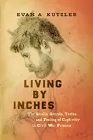 Living by Inches: Mirosurile, sunetele, gusturile și senzațiile captivității în închisorile Războiului Civil - Living by Inches: The Smells, Sounds, Tastes, and Feeling of Captivity in Civil War Prisons