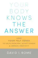 Your Body Knows the Answer: Using Your Felt Sense to Solve Problems, Effect Change, and Liberate Creativity