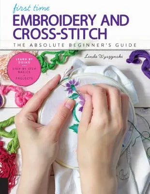 Prima dată Broderie și Cross-Stitch: Ghidul începătorului absolut - Learn by Doing * Noțiuni de bază pas cu pas + proiecte - First Time Embroidery and Cross-Stitch: The Absolute Beginner's Guide - Learn by Doing * Step-By-Step Basics + Projects
