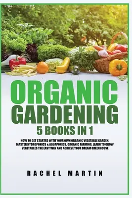 Grădinărit organic: 5 cărți în 1: Cum să începi cu propria ta grădină de legume organice, să stăpânești hidroponia și acvaponica, să înveți să cultivi - Organic Gardening: 5 Books in 1: How to Get Started with Your Own Organic Vegetable Garden, Master Hydroponics & Aquaponics, Learn to Gro
