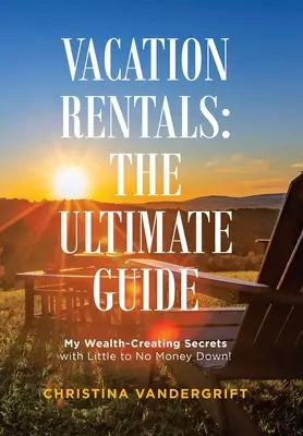 Inchirieri de vacanță: Ghidul suprem: My Wealth-Creating Secrets with Little to No Money Down! - Vacation Rentals: the Ultimate Guide: My Wealth-Creating Secrets with Little to No Money Down!