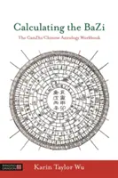 Calcularea Bazi: Ganzhi/Cartea de lucru de astrologie chineză - Calculating the Bazi: The Ganzhi/Chinese Astrology Workbook