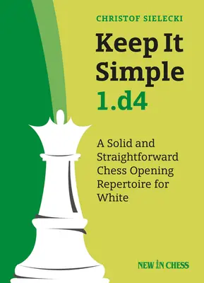 Keep It Simple 1.D4: Un repertoriu de deschidere de șah solid și simplu pentru alb - Keep It Simple 1.D4: A Solid and Straightforward Chess Opening Repertoire for White
