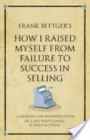 Frank Bettger's How I Raised Myself from Failure to Success in Selling - O interpretare modernă a unui clasic al autoajutorării - Frank Bettger's How I Raised Myself from Failure to Success in Selling - A modern-day interpretation of a self-help classic