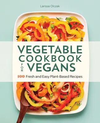 Carte de bucate cu legume pentru vegani: 100 de rețete proaspete și ușoare pe bază de plante - Vegetable Cookbook for Vegans: 100 Fresh and Easy Plant-Based Recipes