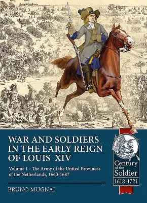 Războaie și soldați la începutul domniei lui Ludovic al XIV-lea: Volumul 1 - Armata Provinciilor Unite ale Țărilor de Jos, 1660-1687 - War and Soldiers in the Early Reign of Louis XIV: Volume 1 - The Army of the United Provinces of the Netherlands, 1660-1687