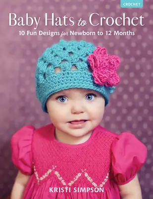 Pălării pentru bebeluși de croșetat: 10 modele distractive pentru nou-născuți până la 12 luni - Baby Hats to Crochet: 10 Fun Designs for Newborn to 12 Months