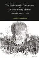 Încercările nefericite ale lui Charles Henry Brown; Aeronaut 1827-1870 - The Unfortunate Endeavours of Charles Henry Brown; Aeronaut 1827-1870