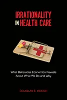 Irraționalitatea în îngrijirea sănătății: Ce dezvăluie economia comportamentală despre ceea ce facem și de ce - Irrationality in Health Care: What Behavioral Economics Reveals about What We Do and Why