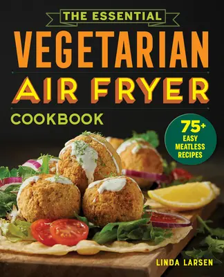 Cartea de bucate vegetariană esențială pentru Air Fryer: 75+ Rețete ușoare fără carne - The Essential Vegetarian Air Fryer Cookbook: 75+ Easy Meatless Recipes