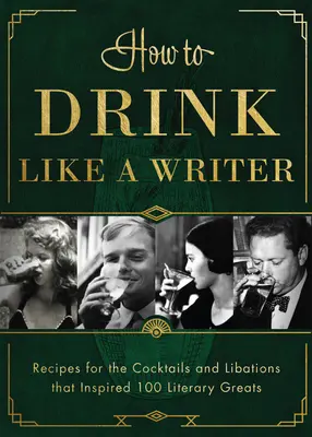 Cum să bei ca un scriitor: Rețete pentru cocktailurile și băuturile care au inspirat 100 de mari literari - How to Drink Like a Writer: Recipes for the Cocktails and Libations That Inspired 100 Literary Greats