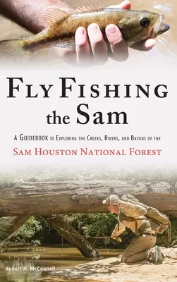 Fly Fishing the Sam: Un ghid pentru explorarea pârâurilor, râurilor și golfurilor din Pădurea Națională Sam Houston - Fly Fishing the Sam: A Guidebook to Exploring the Creeks, Rivers, and Bayous of the Sam Houston National Forest