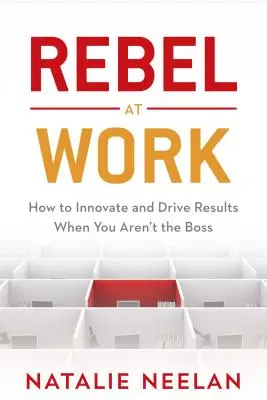 Rebel la locul de muncă: Cum să inovezi și să obții rezultate atunci când nu ești șeful - Rebel at Work: How to Innovate and Drive Results When You Aren't the Boss