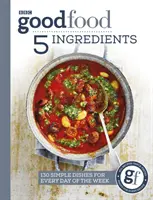 Good Food: 5 ingrediente: 130 de feluri de mâncare simple pentru fiecare zi a săptămânii - Good Food: 5 Ingredients: 130 Simple Dishes for Every Day of the Week