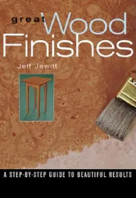 Finisaje grozave pentru lemn: A Step-By-Step Guide to Beautiful Results - Great Wood Finishes: A Step-By-Step Guide to Beautiful Results