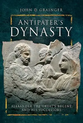 Dinastia lui Antipater: Regentul lui Alexandru cel Mare și succesorii săi - Antipater's Dynasty: Alexander the Great's Regent and His Successors