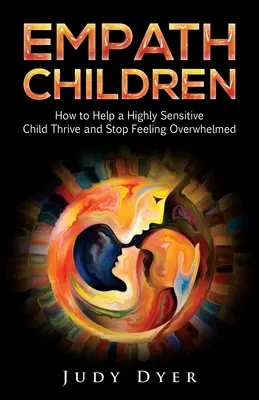 Copii empatici: Cum să ajuți un copil extrem de sensibil să prospere și să nu se mai simtă copleșit - Empath Children: How to Help a Highly Sensitive Child Thrive and Stop Feeling Overwhelmed