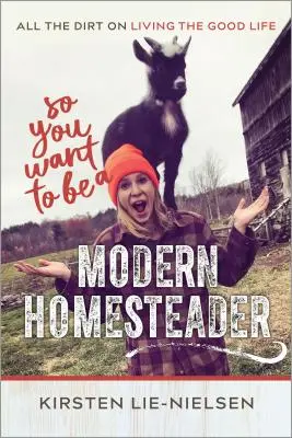 So You Want to Be a Modern Homesteader? All the Dirt on Living the Good Life - So You Want to Be a Modern Homesteader?: All the Dirt on Living the Good Life
