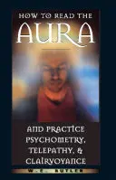Cum să citești aura și să practici psihometria, telepatia și clarviziunea - How to Read the Aura and Practice Psychometry, Telepathy, and Clairvoyance