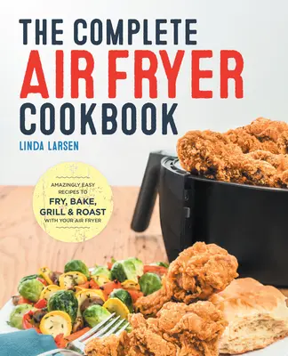 The Complete Air Fryer Cookbook: Rețete uimitor de ușor de prăjit, copt, fript și prăjit cu uscătorul dvs. de aer - The Complete Air Fryer Cookbook: Amazingly Easy Recipes to Fry, Bake, Grill, and Roast with Your Air Fryer