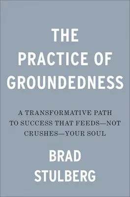 The Practice of Groundedness: O cale transformativă spre succes care îți hrănește - nu îți zdrobește - sufletul - The Practice of Groundedness: A Transformative Path to Success That Feeds--Not Crushes--Your Soul
