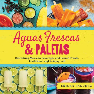 Aguas Frescas & Paletas: Băuturi mexicane răcoritoare și dulciuri înghețate, tradiționale și reimaginate - Aguas Frescas & Paletas: Refreshing Mexican Drinks and Frozen Treats, Traditional and Reimagined