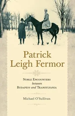 Patrick Leigh Fermor: Întâlniri nobile între Budapesta și Transilvania - Patrick Leigh Fermor: Noble Encounters Between Budapest and Transylvania